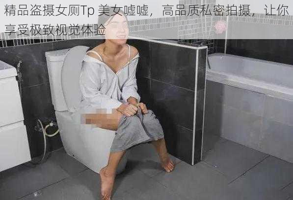 精品盗摄女厕Tp 美女嘘嘘，高品质私密拍摄，让你享受极致视觉体验