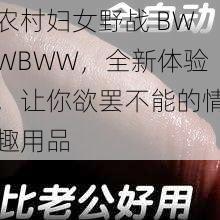 农村妇女野战 BWWBWW，全新体验，让你欲罢不能的情趣用品