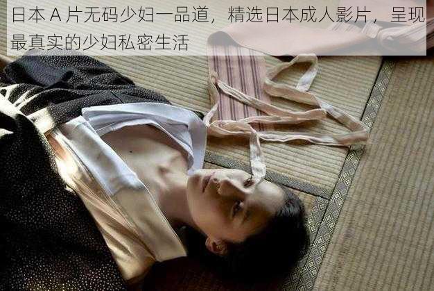 日本 A 片无码少妇一品道，精选日本成人影片，呈现最真实的少妇私密生活