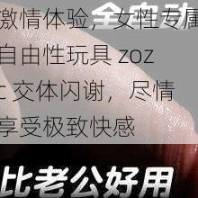 激情体验，女性专属自由性玩具 zozc 交体闪谢，尽情享受极致快感