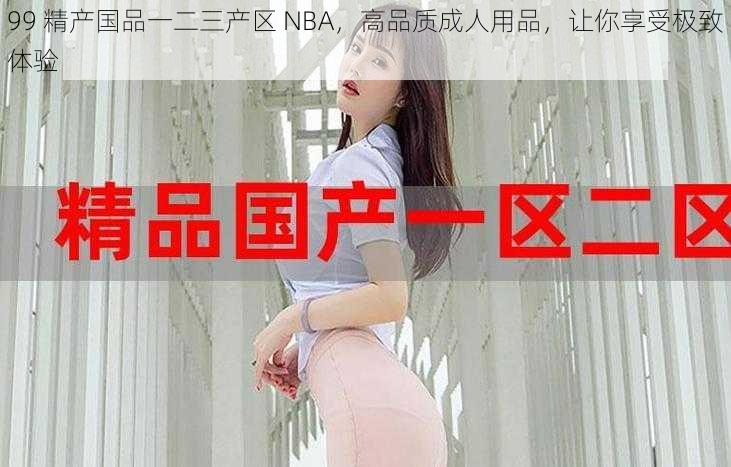 99 精产国品一二三产区 NBA，高品质成人用品，让你享受极致体验