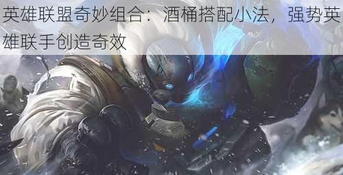 英雄联盟奇妙组合：酒桶搭配小法，强势英雄联手创造奇效