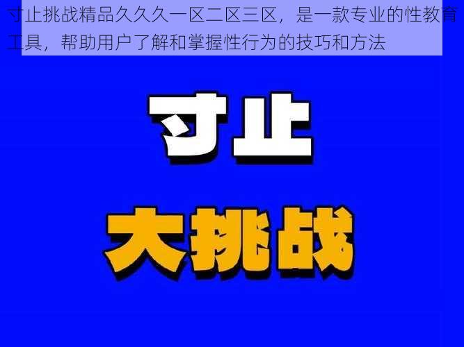 寸止挑战精品久久久一区二区三区，是一款专业的性教育工具，帮助用户了解和掌握性行为的技巧和方法