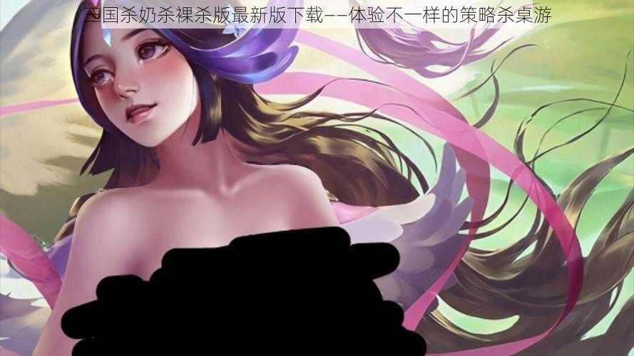 三国杀奶杀裸杀版最新版下载——体验不一样的策略杀桌游