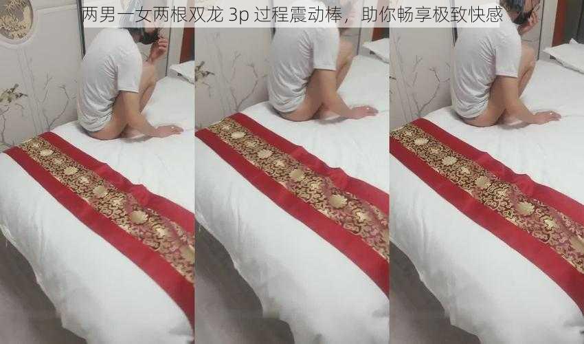 两男一女两根双龙 3p 过程震动棒，助你畅享极致快感