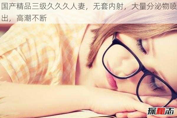 国产精品三级久久久人妻，无套内射，大量分泌物喷出，高潮不断