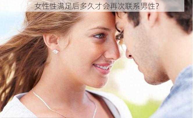 女性性满足后多久才会再次联系男性？