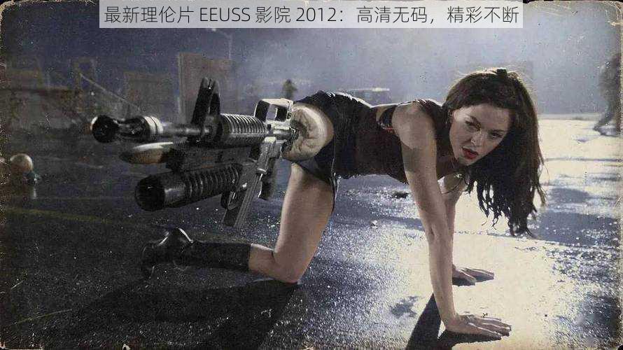 最新理伦片 EEUSS 影院 2012：高清无码，精彩不断