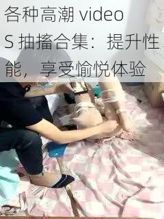 各种高潮 videoS 抽搐合集：提升性能，享受愉悦体验