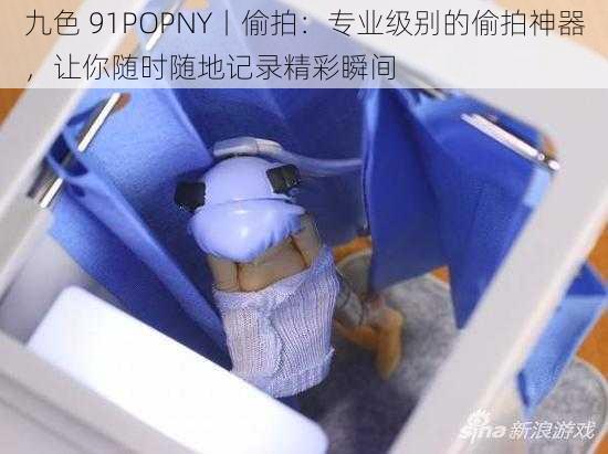 九色 91POPNY丨偷拍：专业级别的偷拍神器，让你随时随地记录精彩瞬间