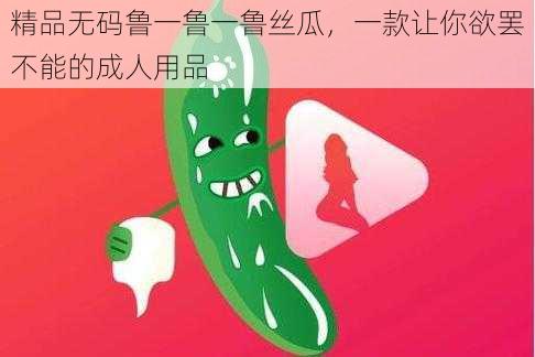 精品无码鲁一鲁一鲁丝瓜，一款让你欲罢不能的成人用品