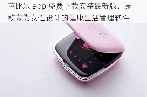 芭比乐 app 免费下载安装最新版，是一款专为女性设计的健康生活管理软件