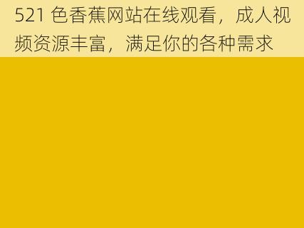 521 色香蕉网站在线观看，成人视频资源丰富，满足你的各种需求