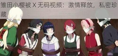 雏田小樱被 X 无码视频：激情释放，私密珍藏