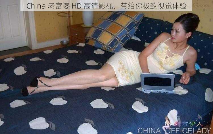 China 老富婆 HD 高清影视，带给你极致视觉体验