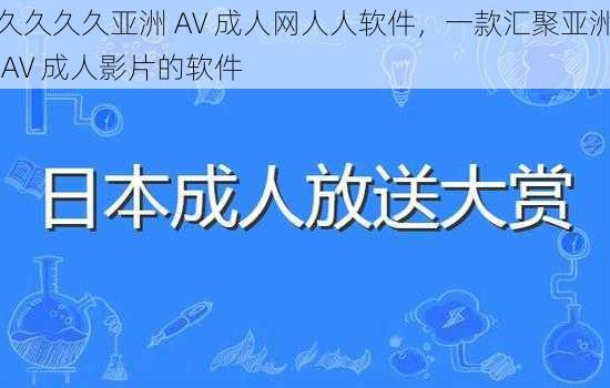 久久久久亚洲 AV 成人网人人软件，一款汇聚亚洲 AV 成人影片的软件