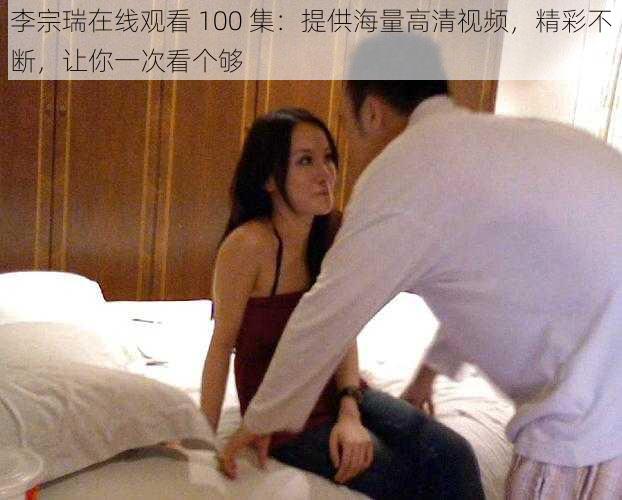 李宗瑞在线观看 100 集：提供海量高清视频，精彩不断，让你一次看个够