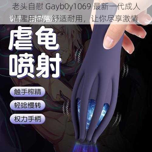 老头自慰 Gayb0y1069 最新一代成人情趣用品，舒适耐用，让你尽享激情