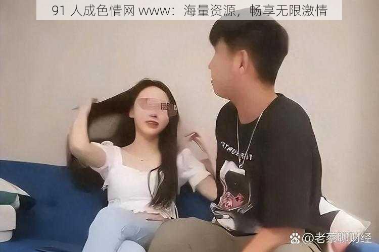 91 人成色情网 www：海量资源，畅享无限激情