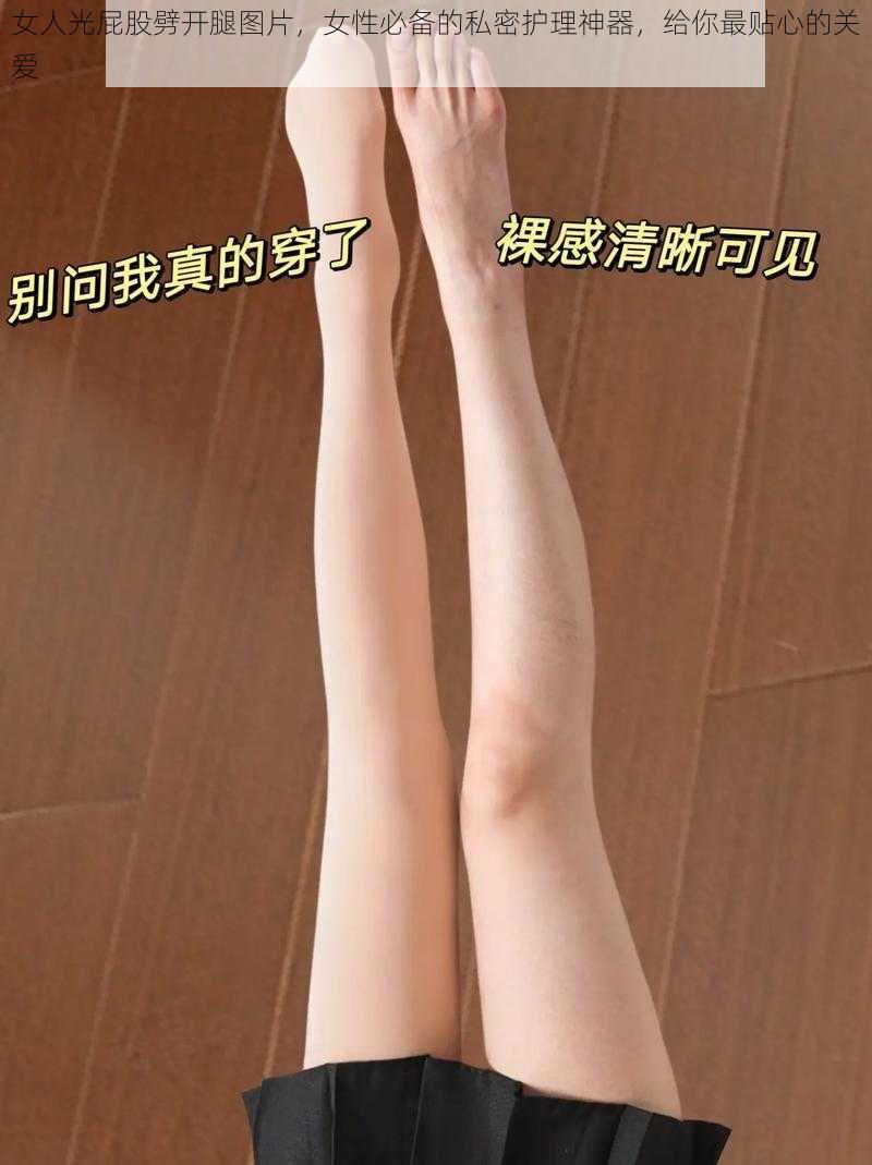 女人光屁股劈开腿图片，女性必备的私密护理神器，给你最贴心的关爱