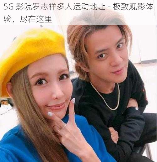 5G 影院罗志祥多人运动地址 - 极致观影体验，尽在这里