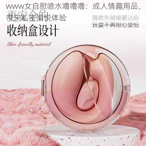 www女自慰喷水噜噜噜：成人情趣用品，带来私密愉悦体验