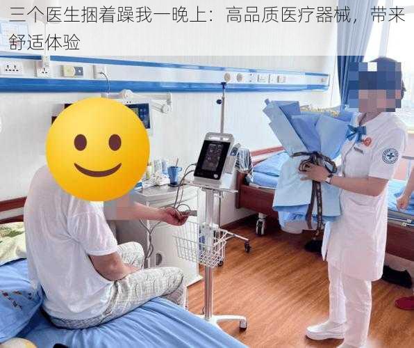 三个医生捆着躁我一晚上：高品质医疗器械，带来舒适体验