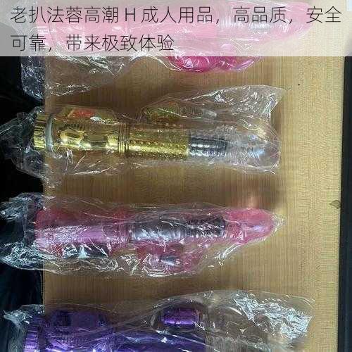 老扒法蓉高潮 H 成人用品，高品质，安全可靠，带来极致体验