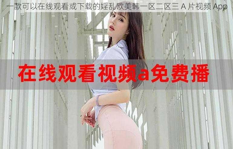 一款可以在线观看或下载的婬乱欧美韩一区二区三 A 片视频 App