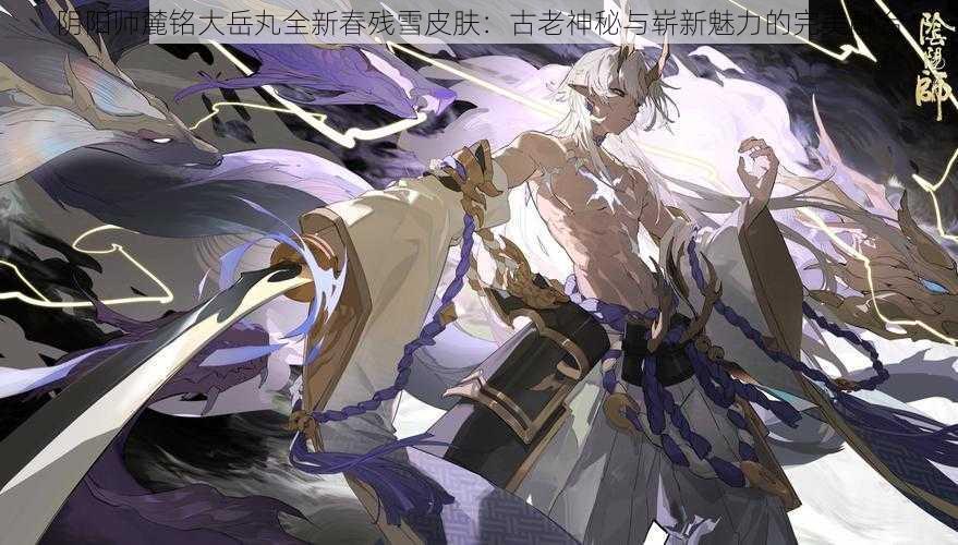 阴阳师麓铭大岳丸全新春残雪皮肤：古老神秘与崭新魅力的完美融合