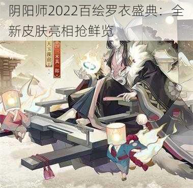 阴阳师2022百绘罗衣盛典：全新皮肤亮相抢鲜览