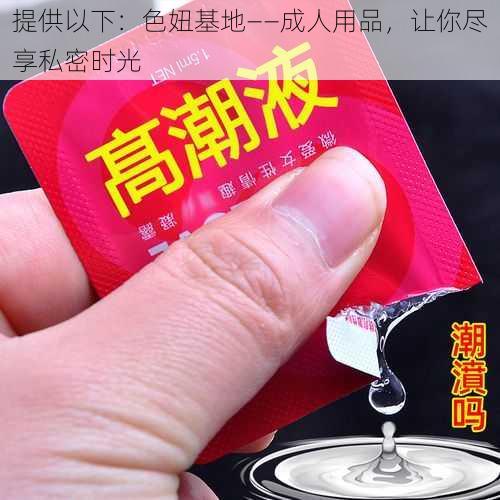 提供以下：色妞基地——成人用品，让你尽享私密时光