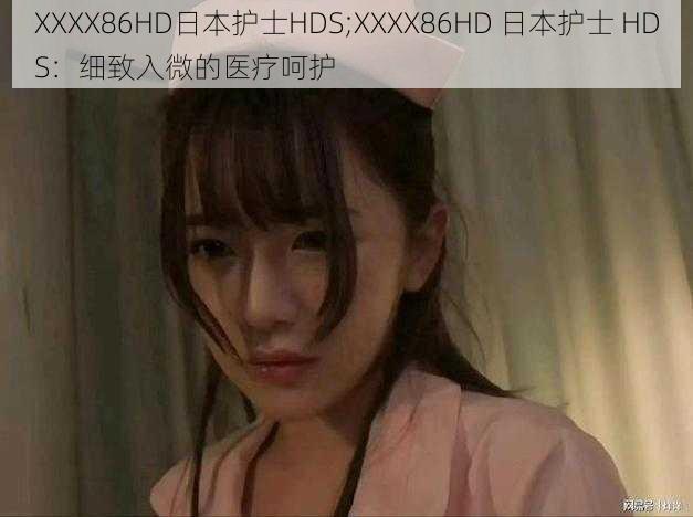 XXXX86HD日本护士HDS;XXXX86HD 日本护士 HDS：细致入微的医疗呵护