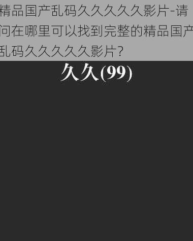 精品国产乱码久久久久久影片-请问在哪里可以找到完整的精品国产乱码久久久久久影片？