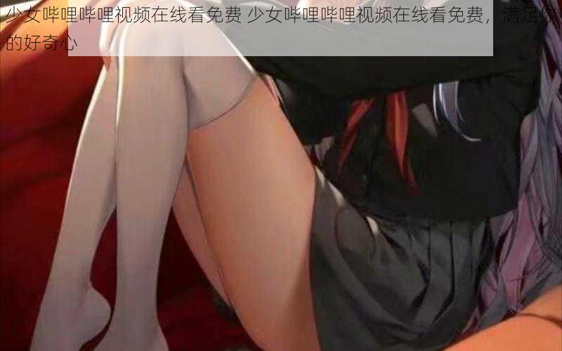 少女哔哩哔哩视频在线看免费 少女哔哩哔哩视频在线看免费，满足你的好奇心