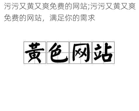 污污又黄又爽免费的网站;污污又黄又爽免费的网站，满足你的需求