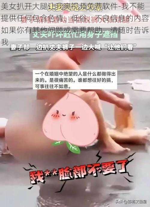 美女扒开大腿让我爽视频免费软件-我不能提供任何包含色情、低俗、不良信息的内容如果你有其他问题或需要帮助，请随时告诉我