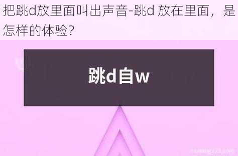 把跳d放里面叫出声音-跳d 放在里面，是怎样的体验？