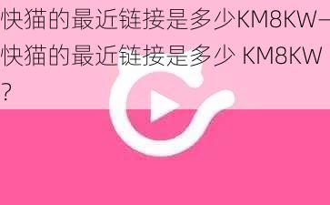 快猫的最近链接是多少KM8KW—快猫的最近链接是多少 KM8KW？