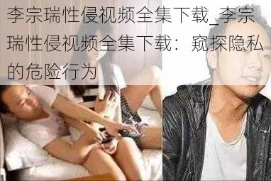 李宗瑞性侵视频全集下载_李宗瑞性侵视频全集下载：窥探隐私的危险行为