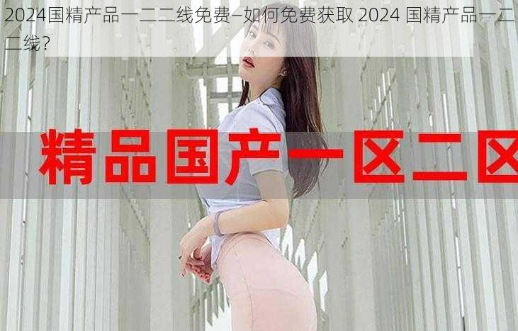 2024国精产品一二二线免费—如何免费获取 2024 国精产品一二二线？