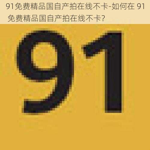 91免费精品国自产拍在线不卡-如何在 91 免费精品国自产拍在线不卡？