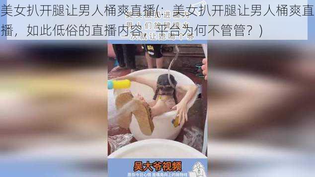 美女扒开腿让男人桶爽直播(：美女扒开腿让男人桶爽直播，如此低俗的直播内容，平台为何不管管？)