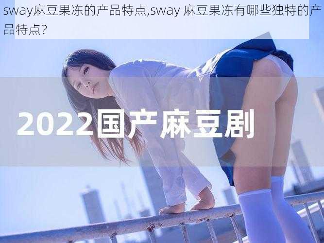 sway麻豆果冻的产品特点,sway 麻豆果冻有哪些独特的产品特点？