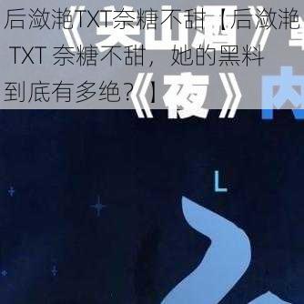 后潋滟TXT奈糖不甜【后潋滟 TXT 奈糖不甜，她的黑料到底有多绝？】