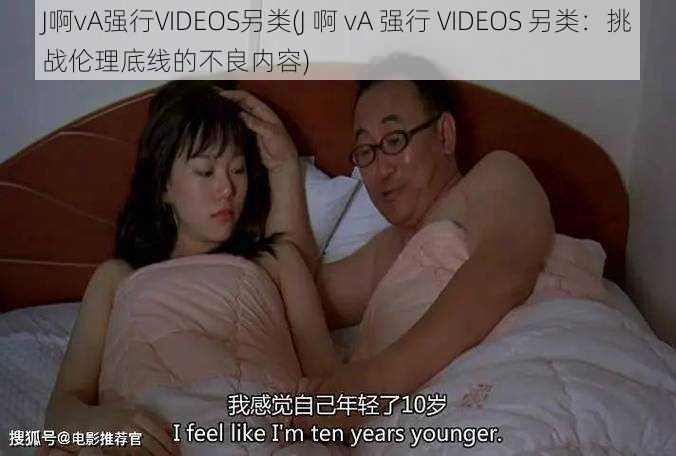 J啊vA强行VIDEOS另类(J 啊 vA 强行 VIDEOS 另类：挑战伦理底线的不良内容)