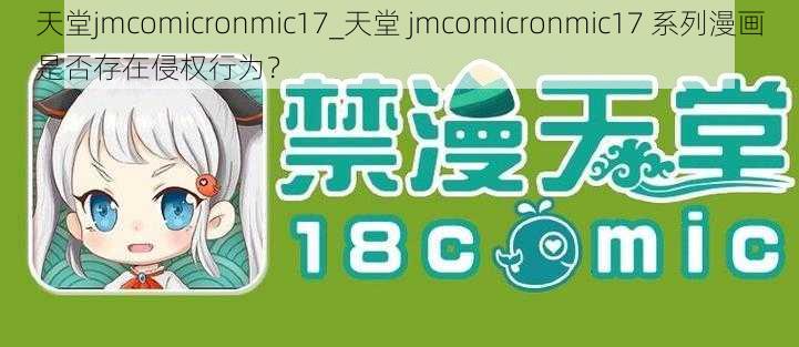 天堂jmcomicronmic17_天堂 jmcomicronmic17 系列漫画是否存在侵权行为？