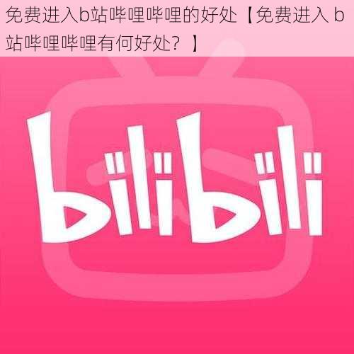 免费进入b站哔哩哔哩的好处【免费进入 b 站哔哩哔哩有何好处？】