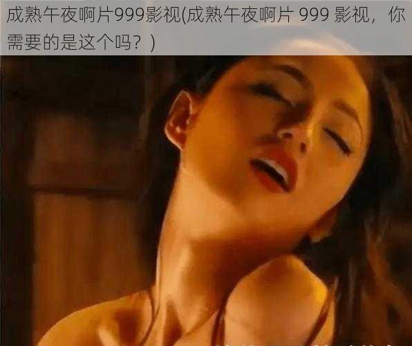 成熟午夜啊片999影视(成熟午夜啊片 999 影视，你需要的是这个吗？)