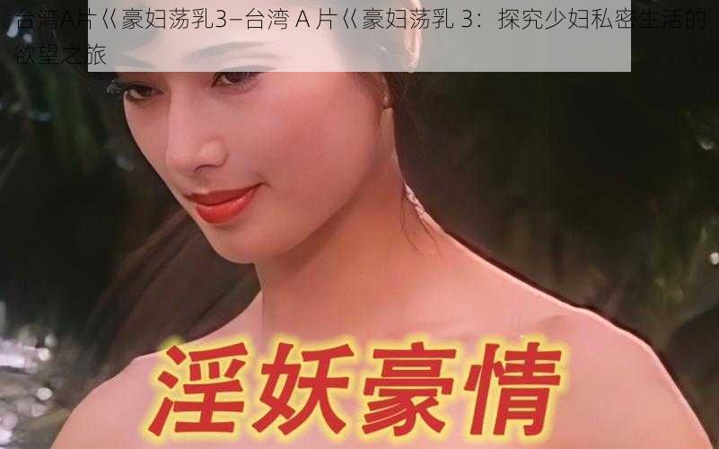 台湾A片巜豪妇荡乳3—台湾 A 片巜豪妇荡乳 3：探究少妇私密生活的欲望之旅